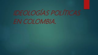IDEOLOGÍAS POLÍTICAS
EN COLOMBIA.
 