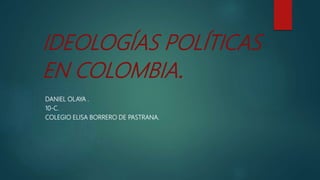 IDEOLOGÍAS POLÍTICAS
EN COLOMBIA.
DANIEL OLAYA .
10-C.
COLEGIO ELISA BORRERO DE PASTRANA.
 
