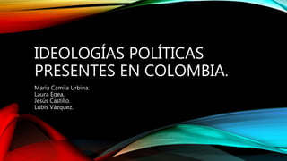 IDEOLOGÍAS POLÍTICAS
PRESENTES EN COLOMBIA.
María Camila Urbina.
Laura Egea.
Jesús Castillo.
Lubis Vázquez.
 
