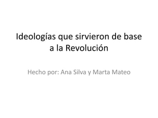 Ideologías que sirvieron de base
a la Revolución
Hecho por: Ana Silva y Marta Mateo
 