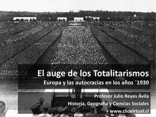 El auge de los Totalitarismos
Europa y las autocracias en los años ´1930
Profesor Julio Reyes Ávila
Historia, Geografía y ...