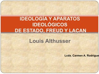 Louis Althusser
IDEOLOGÍA Y APARATOS
IDEOLÓGICOS
DE ESTADO, FREUD Y LACAN
Lcda. Carmen A. Rodríguez
 