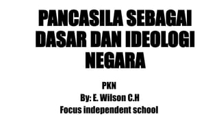 PANCASILA SEBAGAI
DASAR DAN IDEOLOGI
NEGARA
PKN
By: E. Wilson C.H
Focus independent school
 