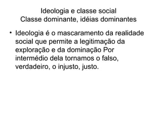 Ideologia e classe social Classe dominante, idéias dominantes Ideologia é o mascaramento da realidade social que permite a legitimação da exploração e da dominação Por intermédio dela tornamos o falso, verdadeiro, o injusto, justo.  
