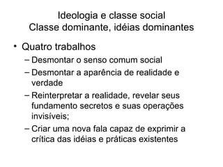 Ideologia e classe social Classe dominante, idéias dominantes Quatro trabalhos Desmontar o senso comum social Desmontar a aparência de realidade e verdade Reinterpretar a realidade, revelar seus fundamento secretos e suas operações invisíveis; Criar uma nova fala capaz de exprimir a crítica das idéias e práticas existentes 