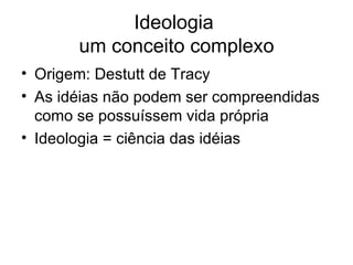 Ideologia  um conceito complexo Origem: Destutt de Tracy As idéias não podem ser compreendidas como se possuíssem vida própria Ideologia = ciência das idéias 