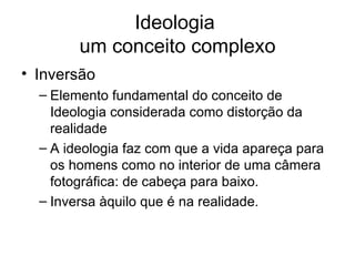 Ideologia  um conceito complexo Inversão Elemento fundamental do conceito de Ideologia considerada como distorção da realidade A ideologia faz com que a vida apareça para os homens como no interior de uma câmera fotográfica: de cabeça para baixo. Inversa àquilo que é na realidade. 