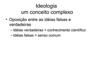 Ideologia  um conceito complexo Oposição entre as idéias falsas e verdadeiras Idéias verdadeiras = conhecimento científico Idéias falsas = senso comum 