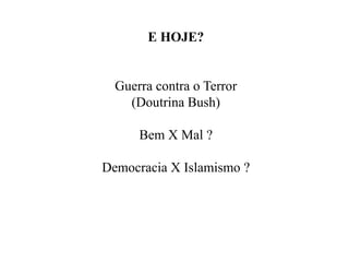 E HOJE?
Guerra contra o Terror
(Doutrina Bush)
Bem X Mal ?
Democracia X Islamismo ?
 