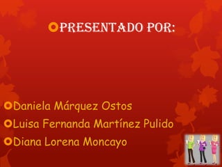 PRESENTADO POR:
Daniela Márquez Ostos
Luisa Fernanda Martínez Pulido
Diana Lorena Moncayo
 