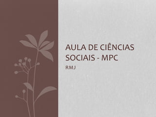 RMJ
AULA DE CIÊNCIAS
SOCIAIS - MPC
 