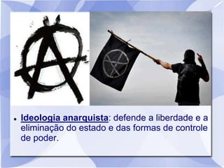  Ideologia anarquista: defende a liberdade e a
eliminação do estado e das formas de controle
de poder.
 