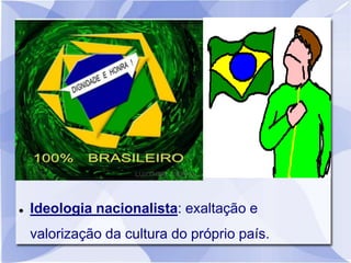  Ideologia nacionalista: exaltação e
valorização da cultura do próprio país.
 