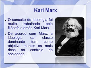 Karl Marx
 O conceito de ideologia foi
muito trabalhado pelo
filósofo alemão Karl Marx.
 De acordo com Marx, a
ideologia da classe
dominante tem como
objetivo manter os mais
ricos no controle da
sociedade.
 