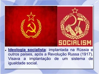  Ideologia socialista: implantada na Rússia e
outros países, após a Revolução Russa (1917).
Visava a implantação de um sistema de
igualdade social.
 