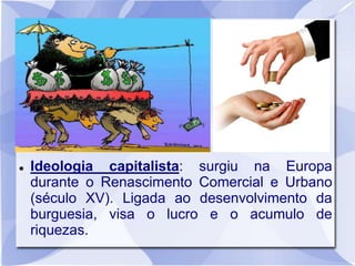  Ideologia capitalista: surgiu na Europa
durante o Renascimento Comercial e Urbano
(século XV). Ligada ao desenvolvimento da
burguesia, visa o lucro e o acumulo de
riquezas.
 