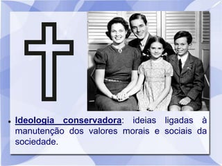  Ideologia conservadora: ideias ligadas à
manutenção dos valores morais e sociais da
sociedade.
 