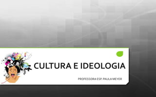 CULTURA E IDEOLOGIA
PROFESSORA ESP. PAULA MEYER
 
