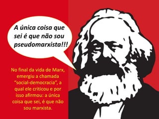 A única coisa que
sei é que não sou
pseudomarxista!!!
No final da vida de Marx,
emergiu a chamada
“social-democracia”, a
qual ele criticou e por
isso afirmou: a única
coisa que sei, é que não
sou marxista.
 