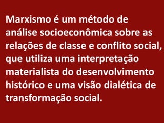 Marxismo é um método de
análise socioeconômica sobre as
relações de classe e conflito social,
que utiliza uma interpretação
materialista do desenvolvimento
histórico e uma visão dialética de
transformação social.
 