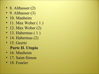 8. Althusser (2) 9. Althusser (3) 10. Manheim 11. Max Weber ( 1 ) 12. Max Weber (2) 13. Habermas ( 1 ) 14. Habermas (2) 15. Geertz Parte II.  Utopía 16. Manheim 17. Saint-Simon 18. Fourie r 