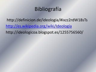 Bibliografía
http://definicion.de/ideologia/#ixzz2rdW18sTs
http://es.wikipedia.org/wiki/Ideología
http://ideologicoa.blogspot.es/1255756560/
 