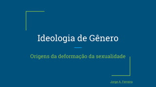 Ideologia de Gênero
Origens da deformação da sexualidade
Jorge A. Ferreira
 