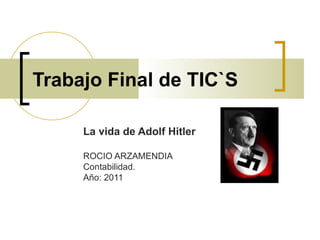 Trabajo Final de TIC`S La vida de Adolf Hitler ROCIO ARZAMENDIA Contabilidad. Año: 2011 