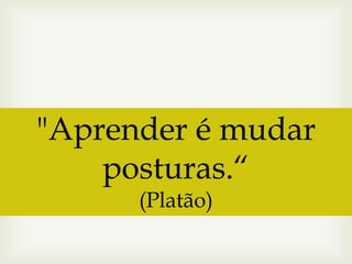 "Aprender é mudar
posturas.“
(Platão)

 