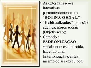 • As externalizações
interativas
permanentemente um
“ROTINA SOCIAL.”
• “Habitualizadas”, pois são
agentes, atores sociais
(Objetivação);
• Gerando a
PADRONIZAÇÃO
socialmente estabelecida,
havendo uma
(interiorização), antes
mesmo de ser executada.

 