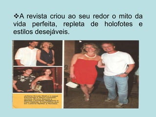  A revista criou ao seu redor o mito da vida perfeita, repleta de holofotes e estilos desejáveis. 