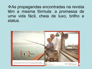  As propagandas encontradas na revista têm a mesma fórmula: a promessa de uma vida fácil, cheia de luxo, brilho e status. 