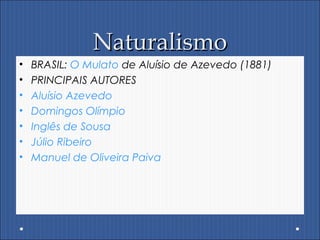 NaturalismoNaturalismo
• BRASIL: O Mulato de Aluísio de Azevedo (1881)
• PRINCIPAIS AUTORES
• Aluísio Azevedo
• Domingos Olímpio
• Inglês de Sousa
• Júlio Ribeiro
• Manuel de Oliveira Paiva
 