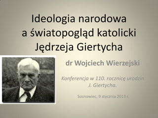 Ideologia narodowa
a światopogląd katolicki
   Jędrzeja Giertycha
         dr Wojciech Wierzejski
        Konferencja w 110. rocznicę urodzin
                   J. Giertycha.
              Sosnowiec, 9 stycznia 2013 r.
 