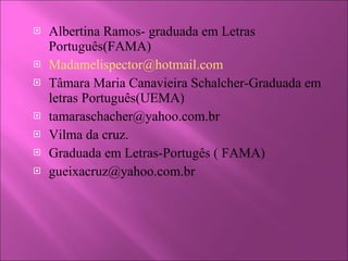 Albertina Ramos- graduada em Letras Português(FAMA) [email_address] Tâmara Maria Canavieira Schalcher-Graduada em letras Português(UEMA) [email_address] Vilma da cruz. Graduada em Letras-Portugês ( FAMA) [email_address] 