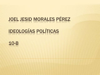JOEL JESID MORALES PÉREZ
IDEOLOGÍAS POLÍTICAS
10-B
 
