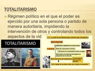 TOTALITARISMO
 Régimen político en el que el poder es
ejercido por una sola persona o partido de
manera autoritaria, impidiendo la
intervención de otros y controlando todos los
aspectos de la vida del estado
 