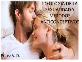 IDEOLOGIA DE LA
SEXUALIDAD Y
METODOS
ANTICONCEPTIVOS
Pérez V. D.
 