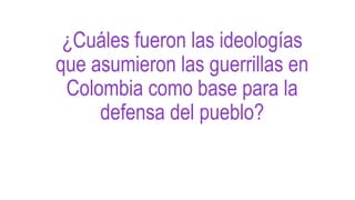 ¿Cuáles fueron las ideologías
que asumieron las guerrillas en
Colombia como base para la
defensa del pueblo?
 