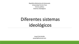 República Bolivariana de Venezuela
Universidad Fermín Toro
Ciencia política
Sistemas ideológicos
Jazael Hernández
jazaelh@hotmail.com
Diferentes sistemas
ideológicos
 
