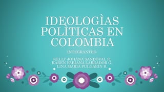 IDEOLOGÌAS
POLÌTICAS EN
COLOMBIA
INTEGRANTES:
KELLY JOHANA SANDOVAL R.
KAREN FABIANA LABRADOR G.
LINA MARIA PULGARIN B.
 