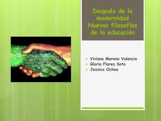 Después de la
modernidad
Nuevas filosofías
de la educación
 Viviana Moreno Valencia
 Gloria Flores Soto
 Jessica Ochoa
 