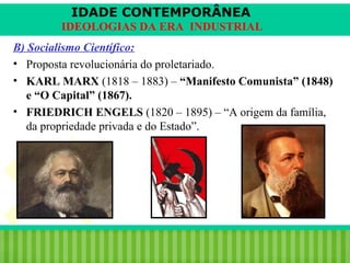 IDADE CONTEMPORÂNEA
IDEOLOGIAS DA ERA INDUSTRIAL
B) Socialismo Científico:
• Proposta revolucionária do proletariado.
• KARL MARX (1818 – 1883) – “Manifesto Comunista” (1848)
e “O Capital” (1867).
• FRIEDRICH ENGELS (1820 – 1895) – “A origem da família,
da propriedade privada e do Estado”.

iair@pop.com.br

Prof. Iair

 
