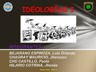 IDEOLOGÍAS I 
IINNTTEEGGRRAANNTTEESS:: 
BEJARANO ESPINOZA, Luis Orlando 
CHAGRAY MAURICIO, Jhersson 
CHÚ CASTILLO, Paolo 
HILARIO COTRINA, Jhonás 
Huacho- Perú 2014 - II 
 