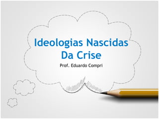 Ideologias Nascidas
     Da Crise
     Prof. Eduardo Compri
 
