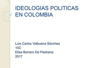 IDEOLOGIAS POLITICAS
EN COLOMBIA
Luis Carlos Valbuena Sánchez
10C
Elisa Borrero De Pastrana
2017
 