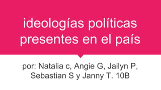 ideologías políticas
presentes en el país
por: Natalia c, Angie G, Jailyn P,
Sebastian S y Janny T. 10B
 