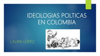 IDEOLOGIAS POLTICAS
EN COLOMBIA
LAURA LÓPEZ
 