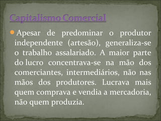 Apesar de predominar o produtor
 independente (artesão), generaliza-se
 o trabalho assalariado. A maior parte
 do lucro concentrava-se na mão dos
 comerciantes, intermediários, não nas
 mãos dos produtores. Lucrava mais
 quem comprava e vendia a mercadoria,
 não quem produzia.
 