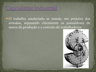 O trabalho assalariado se instala, em prejuízo dos
 artesãos, separando claramente os possuidores de
 meios de produção e o exército de trabalhadores.
 